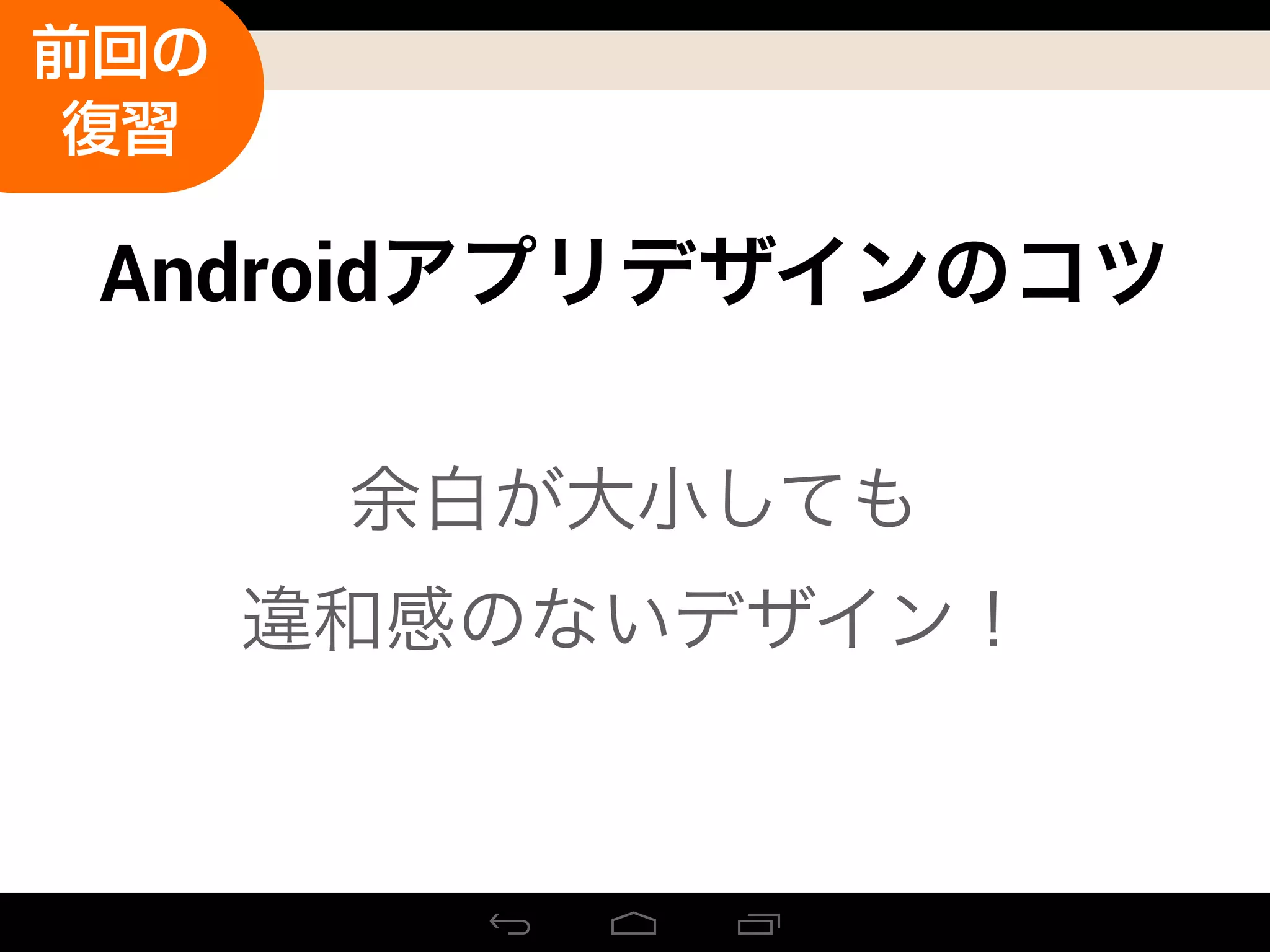 Androidアプリデザインのコツ
前回の
復習
余白が大小しても
違和感のないデザイン！
 