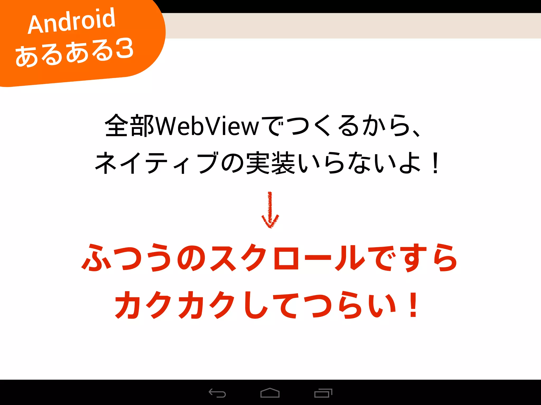 ふつうのスクロールですら
カクカクしてつらい！
WebView
Android
あるある3
 