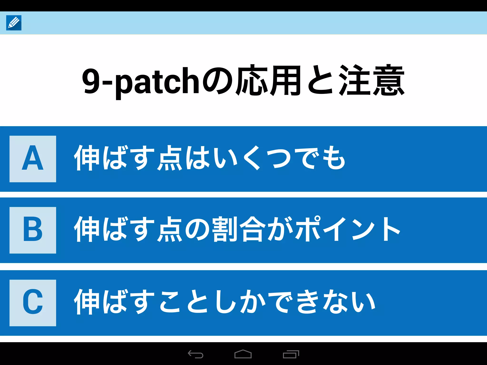 9-patchの応用と注意
伸ばす点はいくつでもA
伸ばす点の割合がポイントB
伸ばすことしかできないC
 