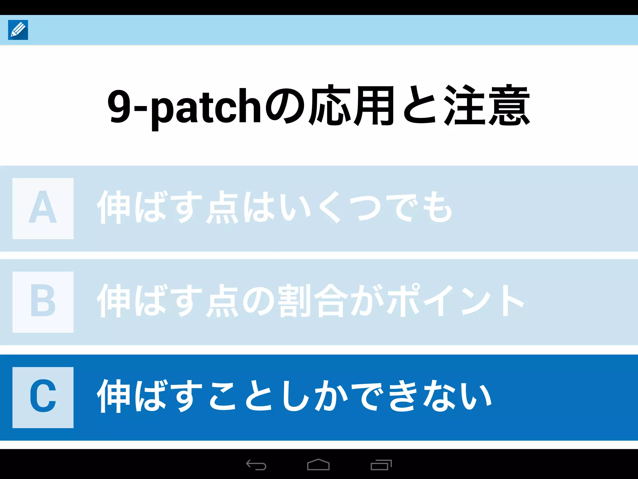 9-patchの応用と注意
伸ばす点はいくつでもA
伸ばす点の割合がポイントB
伸ばすことしかできないC
 