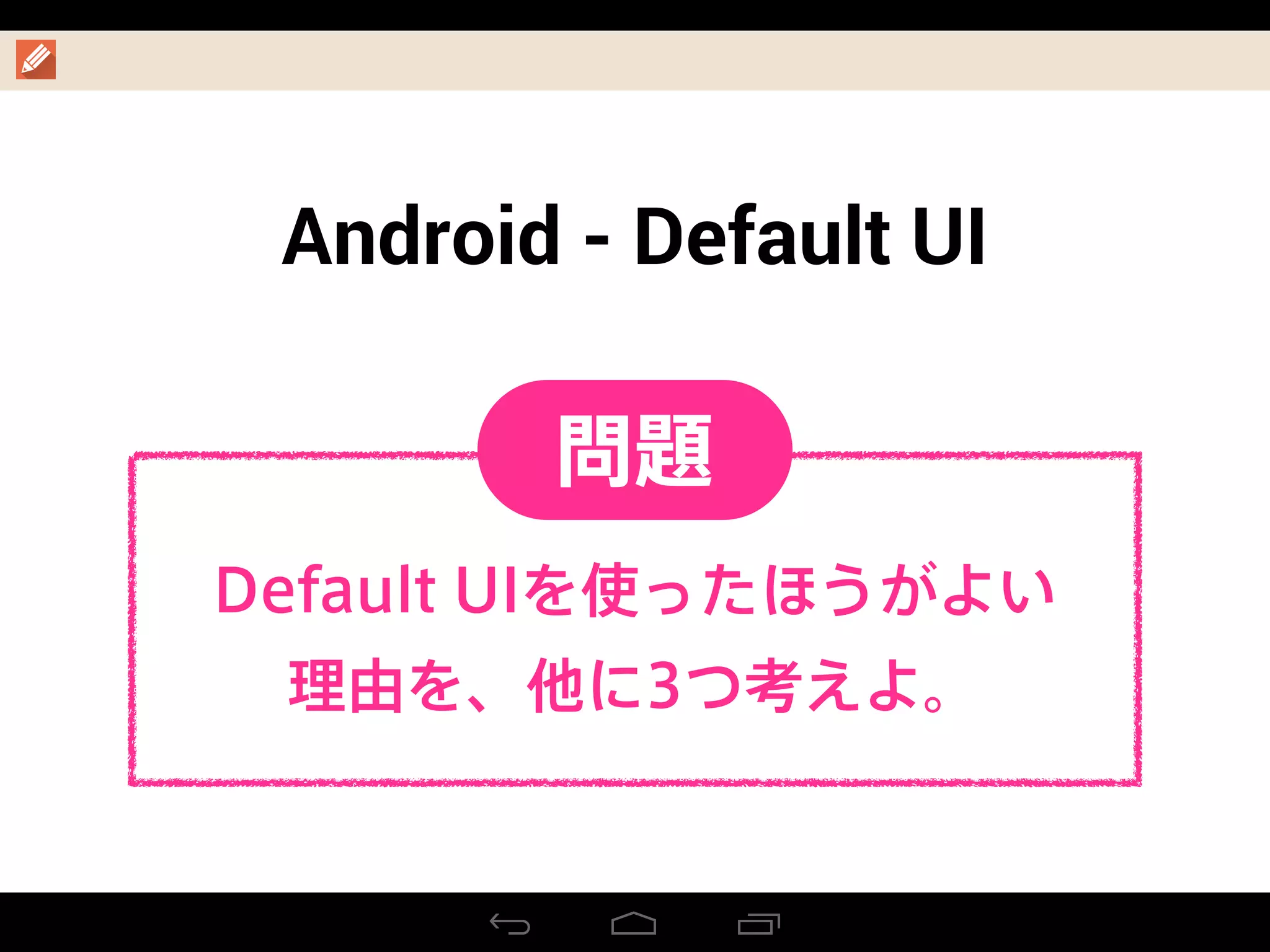 Android - Default UI
Default UIを使ったほうがよい
理由を、他に3つ考えよ。
問題
 
