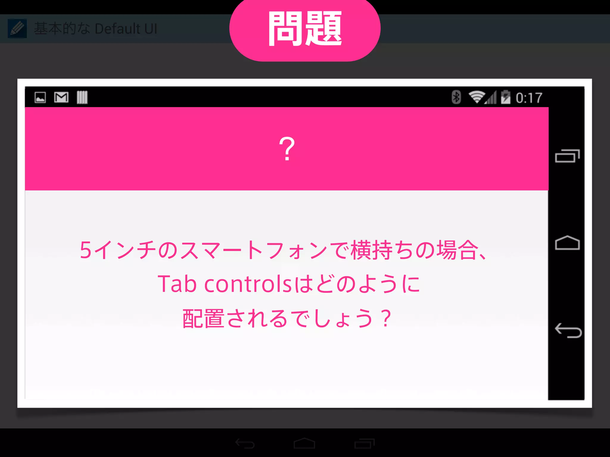 基本的な Default UI
5インチのスマートフォンで横持ちの場合、
Tab controlsはどのように
配置されるでしょう？
問題
 