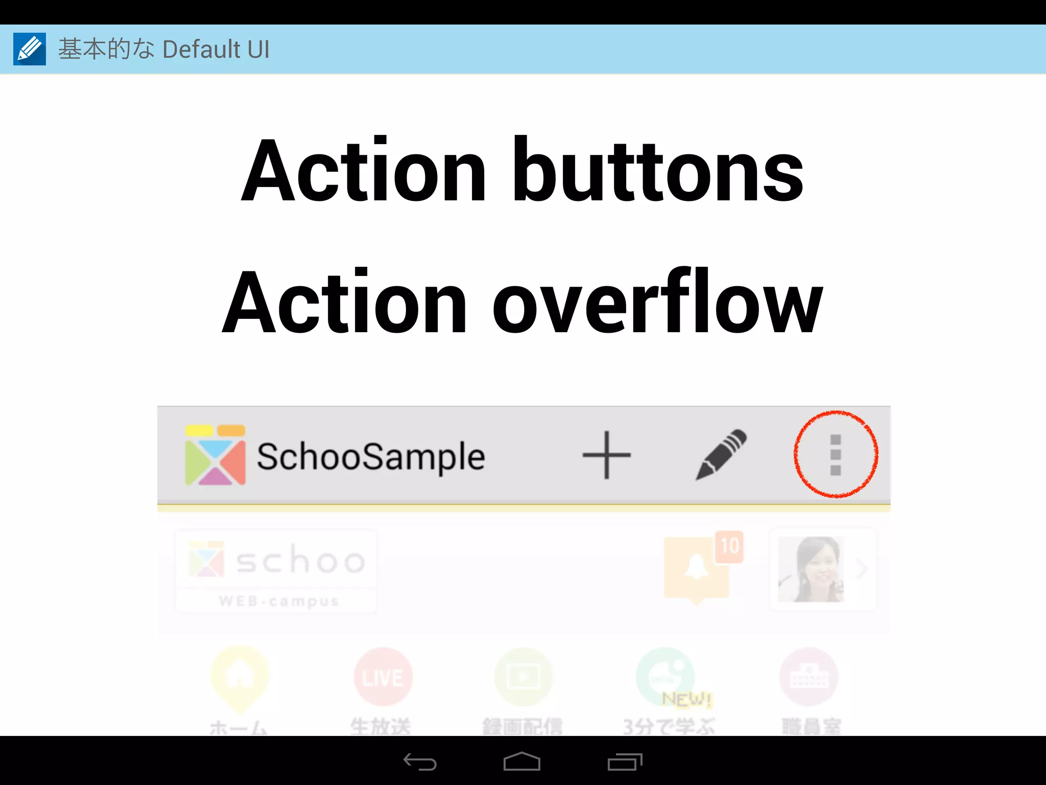 Action buttons
Action overflow
基本的な Default UI
 