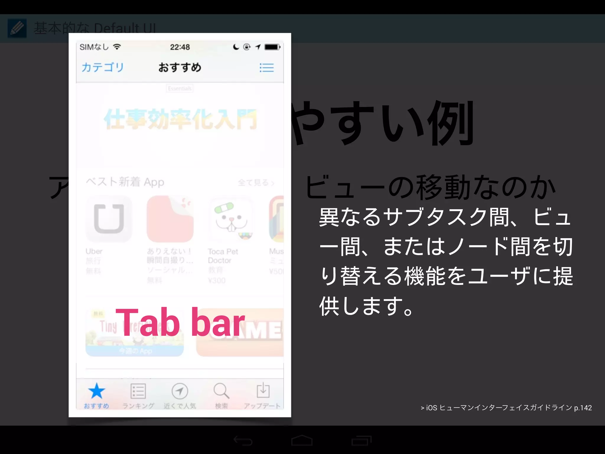 混乱しやすい例
基本的な Default UI
Tab bar
> iOS ヒューマンインターフェイスガイドライン p.142
 
