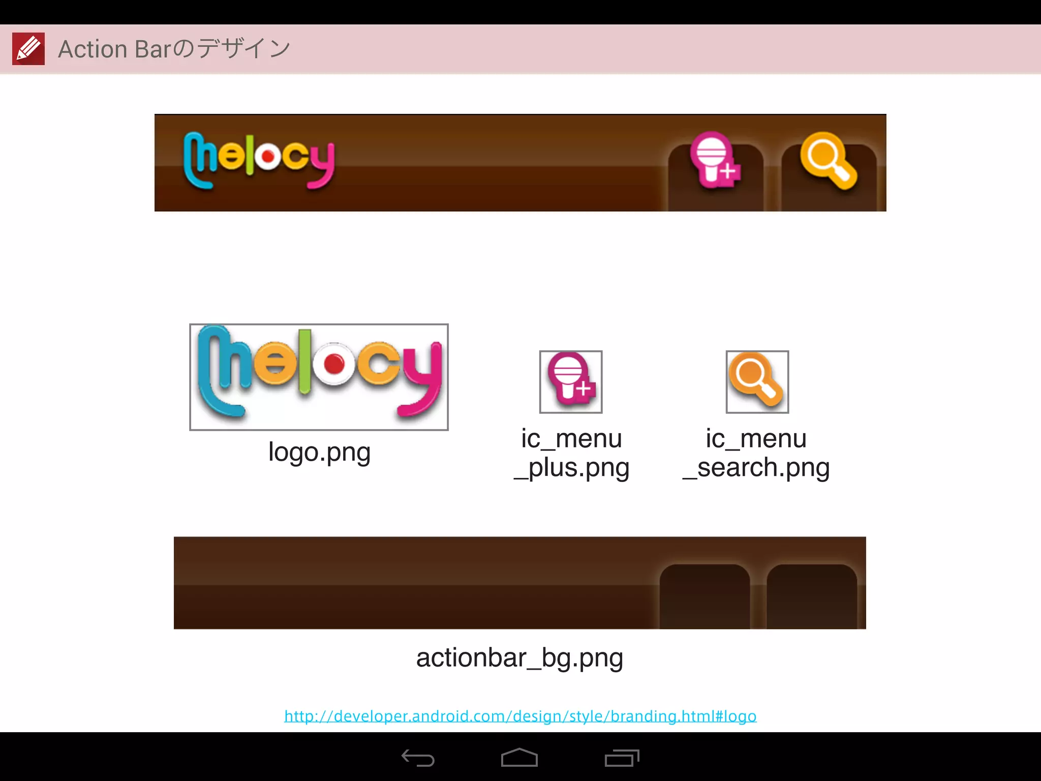 Action Barのデザイン
http://developer.android.com/design/style/branding.html#logo
logo.png
actionbar_bg.png
ic_menu
_plus.png
ic_menu
_search.png
 
