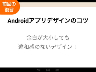 Androidアプリデザインのコツ
前回の
復習
余白が大小しても
違和感のないデザイン！
 