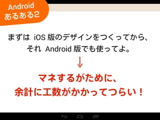 マネするがために、
余計に工数がかかってつらい！
iOS
Android
Android
あるある2
 