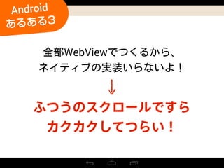 ふつうのスクロールですら
カクカクしてつらい！
WebView
Android
あるある3
 