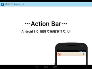 Action Bar
12:00
Android 3.0 UI
基本的な Default UI
 
