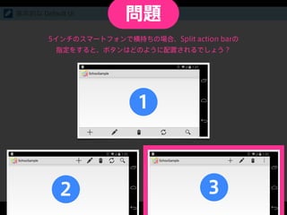 基本的な Default UI
5インチのスマートフォンで横持ちの場合、Split action barの
指定をすると、ボタンはどのように配置されるでしょう？
32
1
問題
 