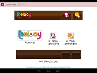 Action Barのデザイン
http://developer.android.com/design/style/branding.html#logo
logo.png
actionbar_bg.png
ic_menu
_plus.png
ic_menu
_search.png
 