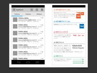 AppName
TabName TabName TabName
[tuqulore] 音楽を再生するときのバグ - おせわに
なっております、秋葉です。さきほどは ...
17:49hideki.akiba
[tuqulore] Interfaceを削除する方法 - おせわに
なっております、秋葉です。さきほどは ...
17:49Chihiro.Akiba
[tuqulore] 音楽を再生するときのバグ - おせわに
なっております、秋葉です。さきほどは ...
17:49hideki.akiba
[tuqulore] 音楽を再生するときのバグ - おせわに
なっております、秋葉です。さきほどは ...
17:49hideki.akiba
[tuqulore] 音楽を再生するときのバグ - おせわに
なっております、秋葉です。さきほどは ...
17:49hideki.akiba
[tuqulore] 音楽を再生するときのバグ - おせわに
なっております、秋葉です。さきほどは ...
17:49hideki.akiba
144
48
96
144
3624
12
54pt 42pt 36pt
よく使う余白ブロック（px）
Roboto Bold
Roboto Regular
3px
6px
9px
[tuqulore] 音楽を再生するときのバグ - おせわに
なっております、秋葉です。さきほどは ...
17:49hideki.akiba
よく使う要素ブロック（px）
画像要素などでよく使う大きさのブロックです。
よく使うフォントサイズ
フォントはあまりたくさん使わずに、
できるだけこの 3 種類におさえま
しょう。
余白で使うブロックです。
だいたいの大きさにあわせて大きさを調整
すれば、それだけできれいなレイアウトに。
コピペしてぺたぺた使えます。
よく使うフォント
英語は「Roboto」、日本語は「モ
トヤ マルベリ」にしましょう。モ
トヤ マルベリがない場合は「ヒラ
ギノ丸ゴ / 角ゴ」あたりが無難です。
font-weight は 2 種類（Bold/Regular）で考えましょう。
よく使うライン
むやみに太さを変えず、できるだけ
この 3 種類におさえましょう。
 