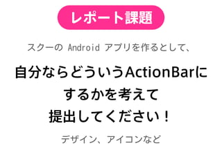 レポート課題
自分ならどういうActionBarに
するかを考えて
提出してください！
 