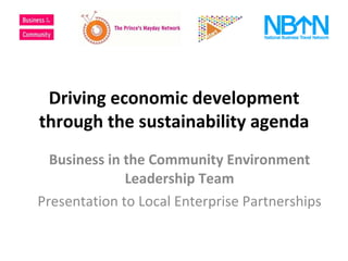 Driving economic development through the sustainability agenda Business in the Community Environment Leadership Team Presentation to Local Enterprise Partnerships 