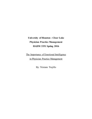 University of Houston - Clear Lake
Physician Practice Management
HADM 3351 Spring 2016
The Importance of Emotional Intelligence
in Physician Practice Management
By: Tristann Trujillo
 