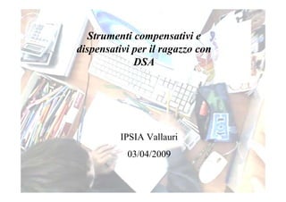 Strumenti compensativi e
dispensativi per il ragazzo con
DSA
IPSIA Vallauri
03/04/2009
 