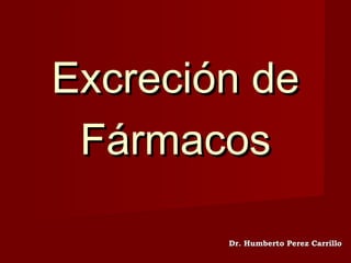 Excreción deExcreción de
FármacosFármacos
Dr. Humberto Perez CarrilloDr. Humberto Perez Carrillo
 