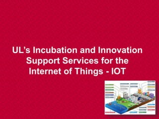 UL’s Incubation and Innovation
Support Services for the
Internet of Things - IOT
 