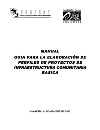 MANUAL
GUIA PARA LA ELABORACIÓN DE
  PERFILES DE PROYECTOS DE
INFRAESTRUCTURA COMUNITARIA
           BASICA




     GUATEMALA, NOVIEMBRE DE 2000
 