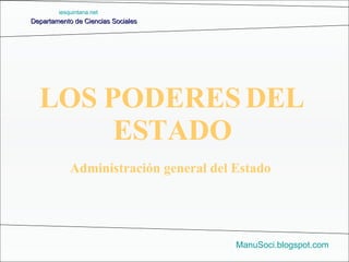 Departamento de Ciencias Sociales ManuSoci.blogspot.com Administración general del Estado LOS PODERES DEL ESTADO iesquintana.net 