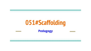 051#Scaffolding
Pedagogy
 