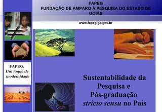FAPEG FUNDAÇÃO DE AMPARO À PESQUISA DO ESTADO DE GOIÁS www.fapeg.go.gov.br FAPEG:  Um toque de  modernidade Sustentabilidade da Pesquisa e  Pós-graduação  stricto sensu  no País 