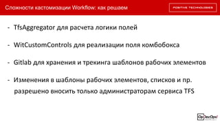 Сложности кастомизации Workflow: как решаем
- TfsAggregator для расчета логики полей
- WitCustomControls для реализации поля комбобокса
- Gitlab для хранения и трекинга шаблонов рабочих элементов
- Изменения в шаблоны рабочих элементов, списков и пр.
разрешено вносить только администраторам сервиса TFS
 