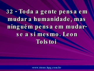 32 - Toda a gente pensa em mudar a humanidade, mas ninguém pensa em mudar-se a si mesmo. Leon Tolstoi  www.4tons.hpg.com.br   