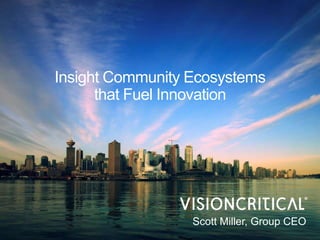 Insight Community Ecosystems
that Fuel Innovation
Scott Miller, Group CEO
 