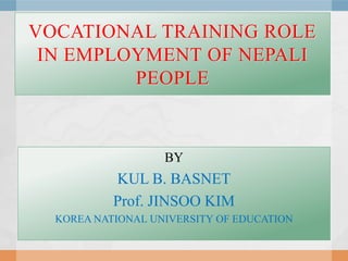 VOCATIONAL TRAINING ROLE
 IN EMPLOYMENT OF NEPALI
         PEOPLE



                   BY
           KUL B. BASNET
           Prof. JINSOO KIM
  KOREA NATIONAL UNIVERSITY OF EDUCATION
 