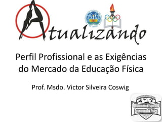 Perfil Profissional e as Exigências
 do Mercado da Educação Física
    Prof. Msdo. Victor Silveira Coswig
 
