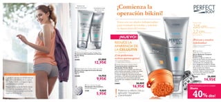 




26 aseo personal
 Anti-Cellulite Massager
Masajeador Anticelulítico
11.5 cm. Accesorio
7739 9,00€
5,95€
*Test de consumo realizado en
113 mujeres durante 4 semanas
 Perfect Body Anti-Cellulite Attack
Tratamiento Anti-celulítico con
Masajeador Perfect Body
Eﬁcaz fórmula con Complejo Lipo-Slim con
ácido linoléico que ayuda a romper las células
grasas y Guaraná que favorece la micro-
circulación sanguínea. Garantiza excelentes
resultados y una reducción acelerada de la piel
de naranja gracias a su exclusivo aplicador
masajeador que combate la celulitis más rápido.
150 ml.
24884 26,00€
16,95€
 Perfect Body
Visible Re-Contouring Serum
Serum Reductor Corporal
Perfect Body
Redeﬁne tu ﬁgura y reduce el
contorno de muslos con este Serum
Reductor Corporal. Su fórmula
concentrada con Complejo Lipo-
Sonic adelgazante localiza la celulitis
más rebelde y las curvas no deseadas
de los muslos y los reduce y
reaﬁrma. Resultados clínicamente
probados. Aplicar mediante masaje
dos veces al día sobre las caderas
y los muslos. 100 ml.
21325 26,00€
14,95€
 Perfect Body Beauty Legs Toning Cream
Tratamiento Remodelante de Piernas
Perfect Body
100 ml.
21595 21,00€
12,95€

¡NUEVO!
 Perfect Body Anti-Gravity Upper Arm Gel
Gel Anti-Descolgamiento para Brazos
Perfect Body
100 ml.
23288 14,95€
9,95€
Potencia su efecto con su
aplicador masajeador.
¡Garantizado!
Reduce hasta
2.05cmde caderas y
2.2cmde muslos
en 4 semanas*
*Test de consumo y evaluación clínica
realizada en centimetros.
¡Comienza la
operación bikini!
Estos son tus aliados indispensables
para combatir la celulitis y redeﬁnir
tu ﬁgura antes del verano.
¡Piernas y muslos
redeﬁnidos!
¡Con poderosos
activos quema-grasa!
REDUCE LA
APARIENCIA DE
LA CELULITIS
EN 4 SEMANAS*
SIÉNTETE BIEN CON TU CUERPO
40% dto!
CREEMOS EN TÍ
Cuando te ves bien te sientes bien así
que... ¡toma las riendas de tu cuerpo
con Perfect Body y consigue la ﬁgura
que siempre has soñado!
Porque con la ayuda de Perfect Body,
conseguirás resultados visibles y te
encantará lucir tu cuerpo sintiéndote
orgullosa de tí misma.
Reduce las
venas varicosas Combate la piel
ﬂácida de los
brazos
!
¡Hasta
 