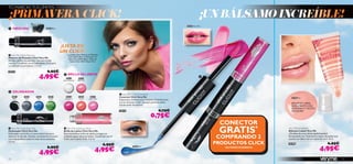 Raspberry
20525
Coral
23086
Clear Shimmer
20522
Baby Pink
20523
Neon Pink
20524
Baby Pink
20523
20437
Black
20438
Grey
20440
Blue
20441
Green
20524 Neon Pink
20435 Black
20440 Blue

20396 Pink
72
 Very Me Clickit Connector
Conector Click Very Me
Empareja y combina tus productos Click favoritos
con el conector Click. ¡Siempre perfecta estés
donde estés! Accesorio.
20418 0,75€
0,75€
 Very Me Clickit Mascara
Máscara de Pestañas Click Very Me
Alarga y deﬁne tus pestañas con una mirada
intensa. Combínala con el Delineador Click para
un acabado sorprendente. 3.5 ml.
20435 6,95€
4,95€
 Very Me Clickit Lip Gloss
Brillo de Labios Click Very Me
Este maravilloso brillo de labios consigue un
acabado jugoso para tus labios. Combínalo con el
Color para Labios Click. 3.5 ml.
6,95€
4,95€
 Very Me Clickit Eye Liner
Delineador Click Very Me
Delineador con brillo en tonos eléctricos para
destacar tu mirada. Deslizar suavemente trazando
una línea perfecta sobre la línea de las pestañas.
3.5 ml.
6,95€
4,95€
Very Me Incredibalm
Bálsamo Labial Very Me
¡Olvídate de unos labios deshidratados!
Enriquecido con Vitamina E y aceite de Jojoba que
suaviza tus labios con un toque de color. 8 ml.
20396 6,95€
4,95€
TÚ MARCAS TUS LÍMITES
CONECTOR
GRATIS*
COMPRANDO 2
PRODUCTOS CLICK
*AUTOMÁTICAMENTE
BRILLO DE LABIOS
 DELINEADOR
 MÁSCARA
BÁLSAMO LABIAL
HIDRATANTE CON
VITAMINA E Y ACEITE
DE JOJOBA
¡LISTA EN
UN CLICK!
La modelo lleva:Máscara de Pestañas
Click 20435 Black / Delineador de
Ojos Click 20437 Black / Brillo de
Labios Click 20524 Neon Pink.
¡PRIMAVERA CLICK! ¡UN BÁLSAMO INCREÍBLE!
73
 