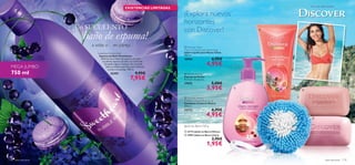 




aseo personal 119118 aseo personal
¡Un SUCULENTO
baño de espuma!
a solas o en pareja
 Discover Mexico
Caribbean Breeze Body Scrub
Exfoliante Corporal México
200 ml.
23712 6,95€
4,95€
 Discover China
Cherry Orchard Liquid Hand Soap
Jabón Líquido para Manos China
300 ml.
18994 6,95€
4,95€
 Shower Sponge
Esponja de Ducha
9 x 6 cm. Accesorio.
17075 5,00€
3,95€
Jabón en Barra 100 g
 23713 Jabón en Barra México
 18997 Jabón en Barra China
2,95€
1,95€
MEGA JUMBO
750 ml
EXISTENCIAS LIMITADAS Aromas del mundo
¡Explora nuevos
horizontes
con Discover!
Sweetheart Bubble Bath
Espuma de Baño Sweetheart
Disfruta de un baño de espuma con esta
suculenta espuma de baño con aroma de
Grosella negra y Violetas. Un increíble
baño aromático perfecto para disfrutar
a solas o en pareja. 750 ml.
25493 9,95€
7,95€
 