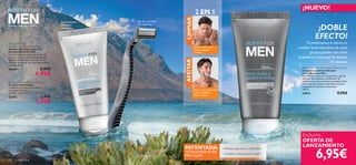 


130 cuidado facial
¡DOBLE
EFECTO!
Te presentamos lo último en
cuidado facial masculino.Un suave
gel que puedes usar como
limpiadora o como gel de afeitado.
¡Tú decides!
Cuidado total para el hombre
AFEITAR
Aplicar y extender sobre
la barba incipiente,
afeitar y aclarar.
LIMPIAR
Aplicar sobre la piel
mojada,masajear
y aclarar
 Men’s Coolshave Disposable Razor
Cuchillas Desechables
Cuchillas con triple hoja y banda
suavizante. Pack de 2.
Tamaño: 12.8 x 4.5 x 2 cm. Accesorio.
23782 2,95€
1,95€
 North For Men
Sensitive Skin After Shaving Balm
Bálsamo Aftershave para Piel
Sensible North For Men
Fórmula ligera de rápida absorción que
suaviza la piel sensible inmediatamente
después del afeitado. Con Aloe Vera y
Manteca de Karité. Dermatológicamente
testado. 50 ml.
24468 8,95€
4,95€
Set de 2 cuchillas
de triple hoja
Suave bálsamo
aftershave
hidratante
2 EN 1
Exclusiva
OFERTA DE
LANZAMIENTO
¡NUEVO!
 North for Men Face Wash & Shave System
Limpiadora y Gel de Afeitado
2 en 1 North for Men
Práctica solución 2 en 1, limpiadora y gel de
afeitado. Una perfecta combinación de
ingredientes y una avanzada tecnología Glide
Pro Clear que limpian la piel efectivamente
y aseguran un afeitado confortable.
150 ml.
24912 9,95€
6,95€
PATENTADA:
TECNOLOGÍA GLIDE
PRO CLEAR
– Afeitado apurado y confortable
– Limpieza y frescura para la piel
 