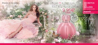 El aroma de los sueños…
Sumérgete en un mundo de
ensueño donde se confunden la
realidad y la fantasia…
¡PRUÉBALA!
Desliza la muñeca
sobre la fragancia
y disfruta de su
aroma
SECRETOS
DE
BELLEZA
¡No te quedes sin ellos!
Mirage Daydream Eau de Toilette
Eau de Toilette Mirage Daydream
Como si de un hechizo de la memoria se tratase,
el aroma de Mirage Daydream te envuelve con su
esencia de dulce Vainilla, Castaña y madera de
Cedro transportándote a un encantador mundo
de magia y ensueño. 50 ml.
Cod.Promoción 462216
¡NUEVO!
EXISTENCIAS LIMITADAS
Por cada 20€ de compra en este
catálogo, pide el NUEVO Eau de
Toilette Mirage Daydream al 65% dto.
9,95€
 