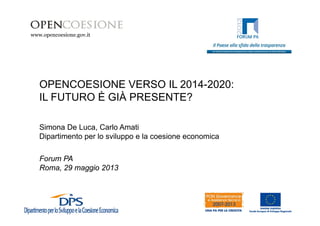 www.opencoesione.gov.it 
OPENCOESIONE VERSO IL 2014-2020: 
IL FUTURO È GIÀ PRESENTE? 
Simona De Luca, Carlo Amati 
Dipartimento per lo sviluppo e la coesione economica 
Forum PA 
Roma, 29 maggio 2013 
 