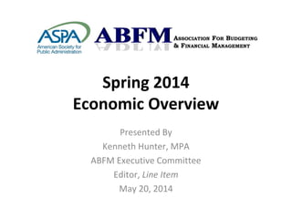 Spring 2014
Economic Overview
Presented By
Kenneth Hunter, MPA
ABFM Executive Committee
Editor, Line Item
May 20, 2014
 