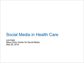 Lee Aase
Mayo Clinic Center for Social Media
May 20, 2014
Social Media in Health Care
 