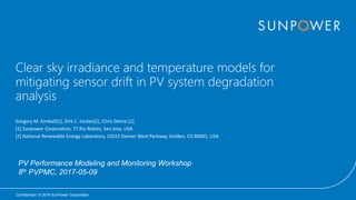 Confidential | © 2016 SunPower Corporation
Clear sky irradiance and temperature models for
mitigating sensor drift in PV system degradation
analysis
Gregory M. Kimball[1], Dirk C. Jordan[2], Chris Deline [2]
[1] Sunpower Corporation, 77 Rio Robles, San Jose, USA
[2] National Renewable Energy Laboratory, 15013 Denver West Parkway, Golden, CO 80401, USA
PV Performance Modeling and Monitoring Workshop
8th PVPMC, 2017-05-09
 