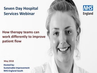 www.england.nhs.uk
Seven Day Hospital
Services Webinar
How therapy teams can
work differently to improve
patient flow
Hosted by:
Sustainable Improvement
NHS England South
May 2018
 