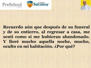 Recuerdo aún que después de su funeral
y de su entierro, al regresar a casa, me
sentí como si me hubieran abandonado.
Y lloré mucho aquella noche, mucho,
oculto en mi habitación. ¿Por qué?
 