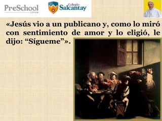 «Jesús vio a un publicano y, como lo miró
con sentimiento de amor y lo eligió, le
dijo: “Sígueme”».
 
