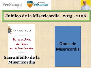 Jubileo de la Misericordia 2015 - 2106
Obras de
Misericordia
Sacramento de la
Misericordia
 