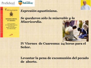 Expresión agustiniana.
Se quedaron sólo la miserable y la
Misericordia.
IV Viernes de Cuaresma: 24 horas para el
Señor.
Levantar la pena de excomunión del pecado
de aborto.
 