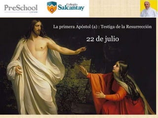 La primera Apóstol (a) : Testiga de la Resurrección
22 de julio
 