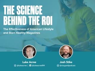 THE SCIENCE
BEHIND THE ROIThe Effectiveness of American Lifestyle
and Start Healthy Magazines
Luke Acree
@lukeacree | @lukeacreeRM
Josh Stike
@staypaidpodcast
 