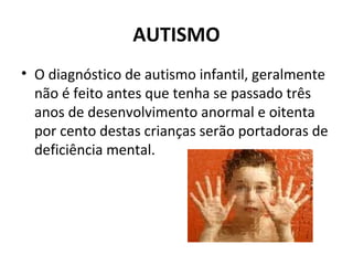 AUTISMO
• O diagnóstico de autismo infantil, geralmente
não é feito antes que tenha se passado três
anos de desenvolvimento anormal e oitenta
por cento destas crianças serão portadoras de
deficiência mental.
 