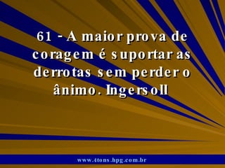 61 - A maior prova de coragem é suportar as derrotas sem perder o ânimo. Ingersoll  www.4tons.hpg.com.br   