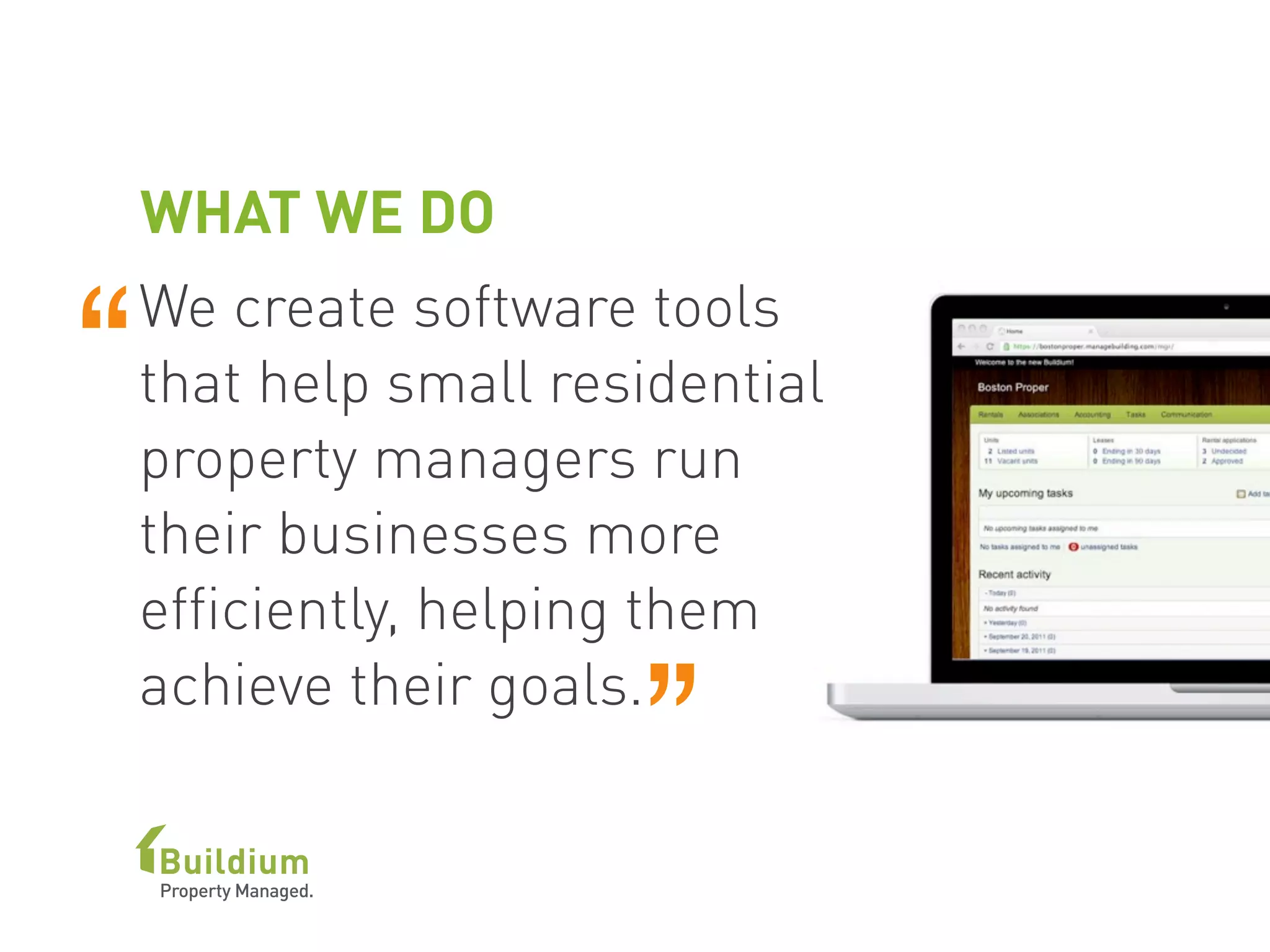 WHAT WE DO
We create software tools
that help small residential
property managers run
their businesses more
efficiently, helping them
achieve their goals.
“
”
 